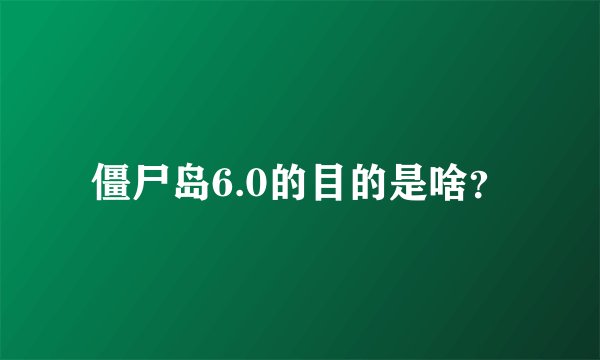 僵尸岛6.0的目的是啥？