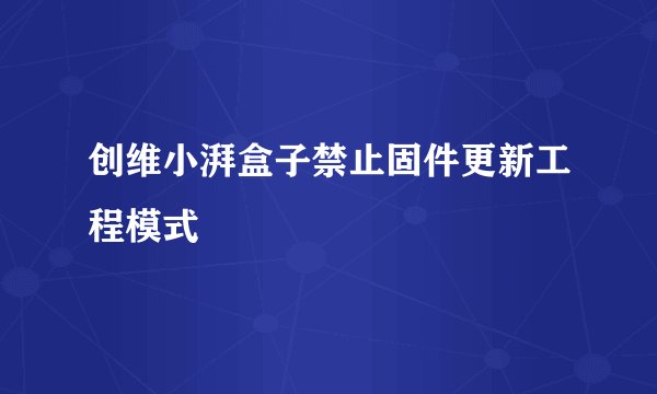 创维小湃盒子禁止固件更新工程模式