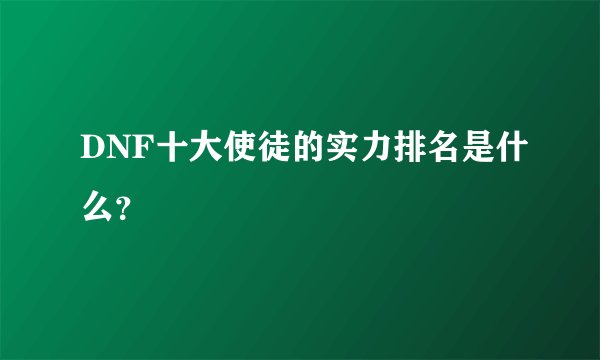 DNF十大使徒的实力排名是什么？