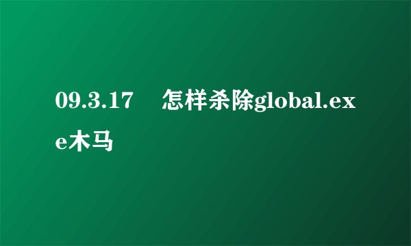 09.3.17    怎样杀除global.exe木马