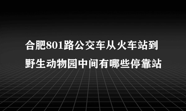 合肥801路公交车从火车站到野生动物园中间有哪些停靠站