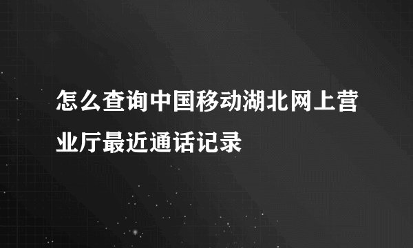 怎么查询中国移动湖北网上营业厅最近通话记录