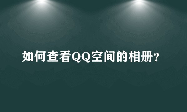 如何查看QQ空间的相册？