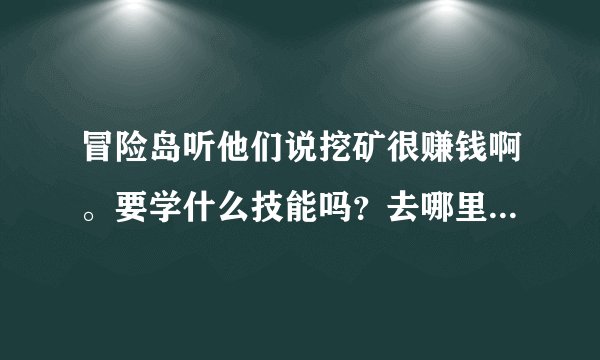 冒险岛听他们说挖矿很赚钱啊。要学什么技能吗？去哪里学啊？怎么挂机