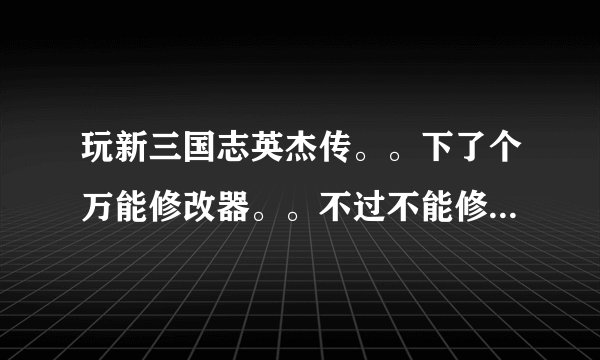 玩新三国志英杰传。。下了个万能修改器。。不过不能修改是怎么回事。。