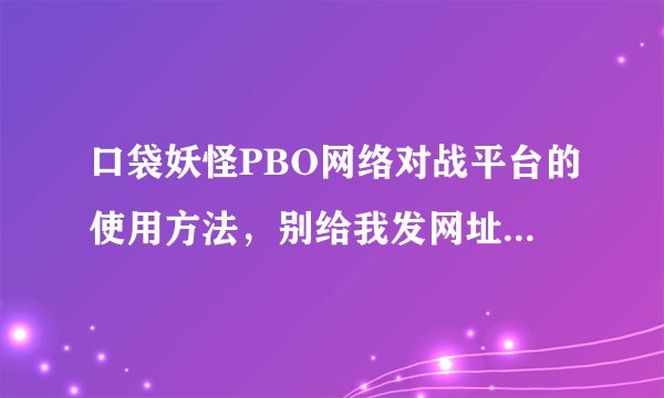 口袋妖怪PBO网络对战平台的使用方法，别给我发网址...直接发教程。