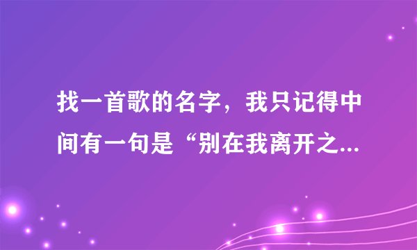 找一首歌的名字，我只记得中间有一句是“别在我离开之前离开 ，一定会笑着说BAYE”
