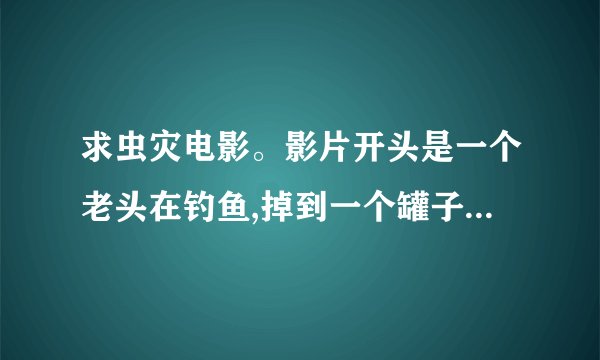 求虫灾电影。影片开头是一个老头在钓鱼,掉到一个罐子,从罐子里面爬处来一只像蟑螂一样的虫