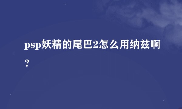 psp妖精的尾巴2怎么用纳兹啊？