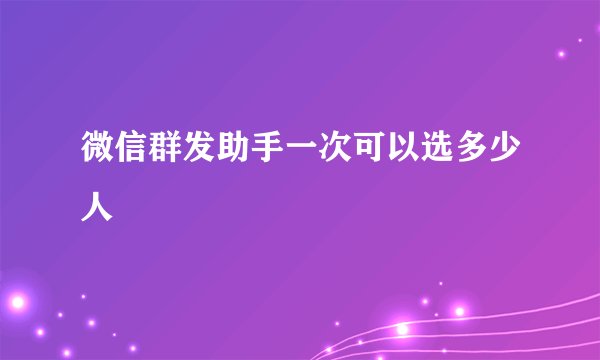 微信群发助手一次可以选多少人
