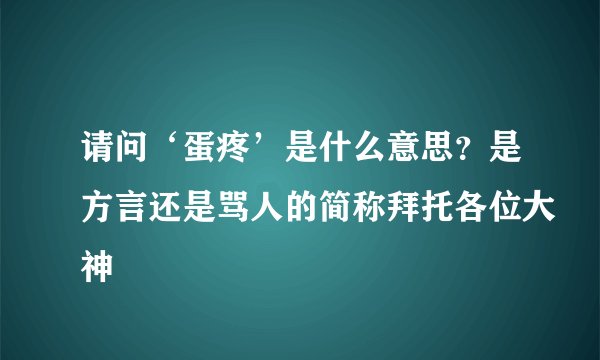 请问‘蛋疼’是什么意思？是方言还是骂人的简称拜托各位大神