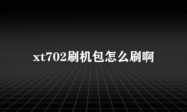 xt702刷机包怎么刷啊