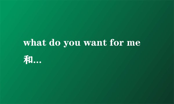 what do you want for me 和what do you want from me?