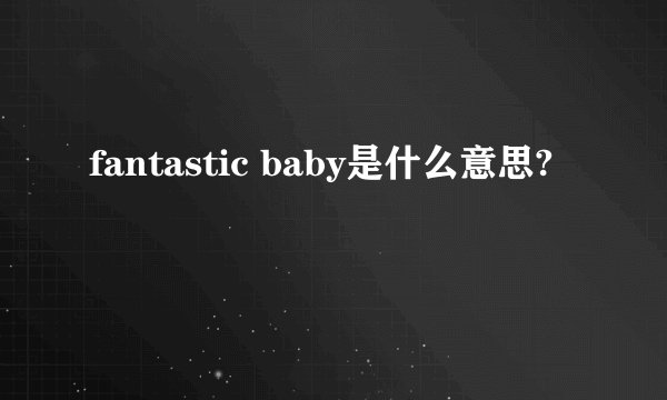 fantastic baby是什么意思?