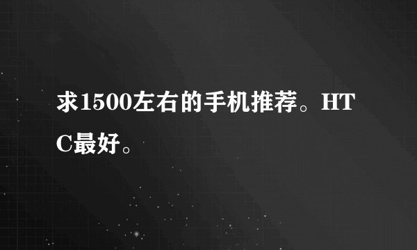 求1500左右的手机推荐。HTC最好。
