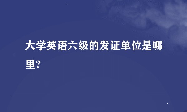 大学英语六级的发证单位是哪里?
