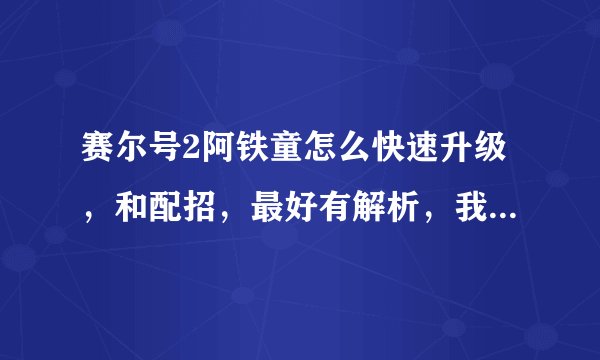 赛尔号2阿铁童怎么快速升级，和配招，最好有解析，我加分，谢谢大侠们了