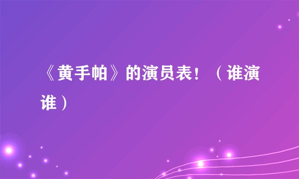 《黄手帕》的演员表！（谁演谁）
