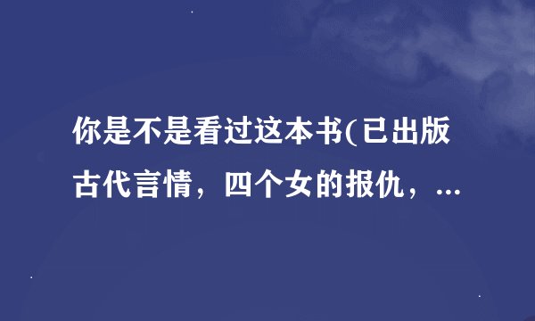 你是不是看过这本书(已出版古代言情，四个女的报仇，男主一个武林盟主一个天下首富)