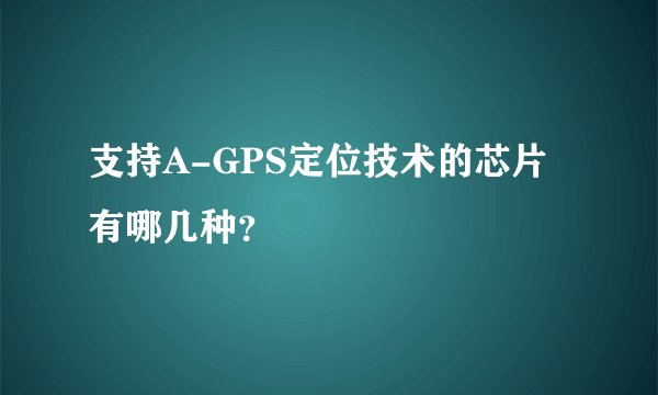 支持A-GPS定位技术的芯片有哪几种？