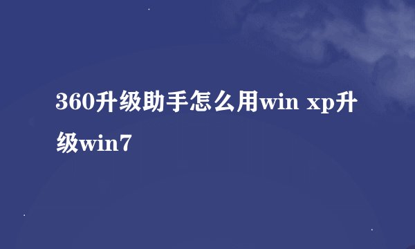 360升级助手怎么用win xp升级win7
