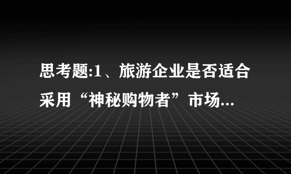 思考题:1、旅游企业是否适合采用“神秘购物者”市场调查方法?你认为什么情况