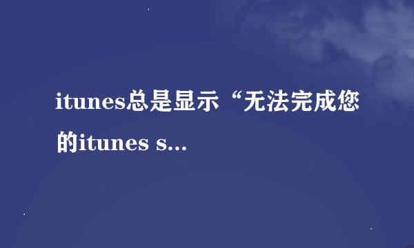 itunes总是显示“无法完成您的itunes store的请求，网络连接超时”是什么原因？