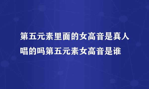 第五元素里面的女高音是真人唱的吗第五元素女高音是谁