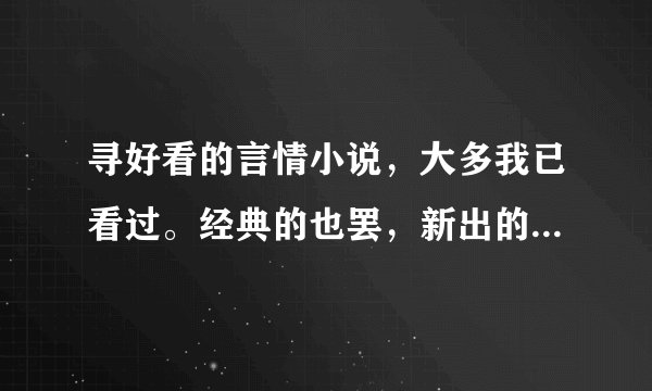 寻好看的言情小说，大多我已看过。经典的也罢，新出的也好，只要符合要求就行，谢谢