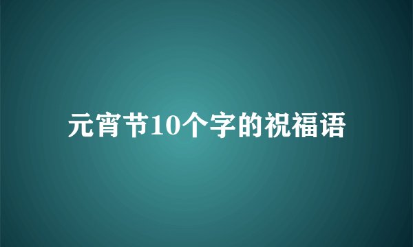 元宵节10个字的祝福语