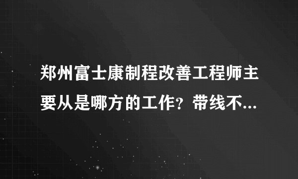 郑州富士康制程改善工程师主要从是哪方的工作？带线不带 还有师一级的待遇怎样加班多不多？或者说没加班