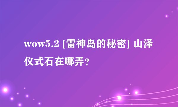 wow5.2 [雷神岛的秘密] 山泽仪式石在哪弄？