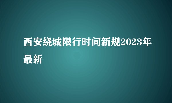 西安绕城限行时间新规2023年最新