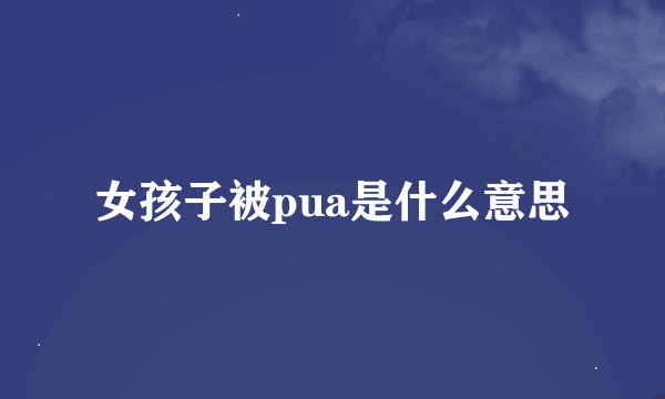 女孩子被pua是什么意思