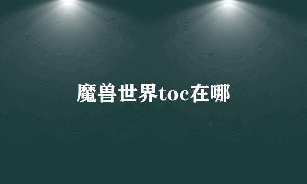魔兽世界toc在哪