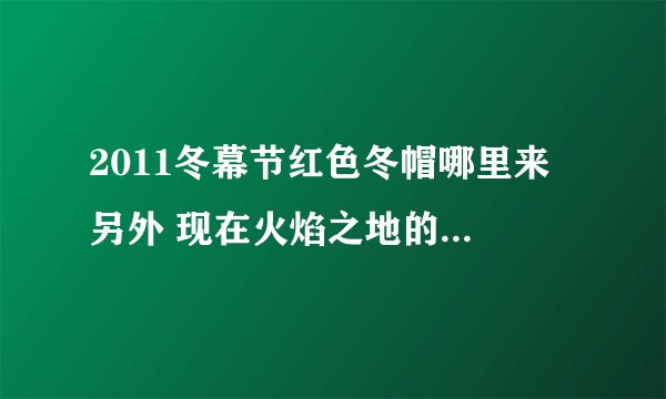 2011冬幕节红色冬帽哪里来 另外 现在火焰之地的日常有做的必要吗？