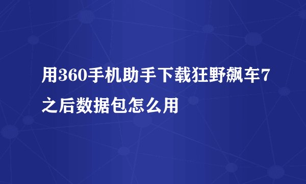 用360手机助手下载狂野飙车7之后数据包怎么用