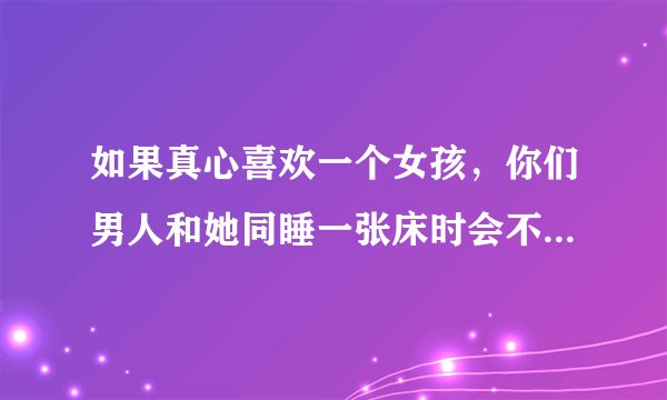 如果真心喜欢一个女孩，你们男人和她同睡一张床时会不会就不忍心碰她，对吗？反之，不是那么喜欢，只想发