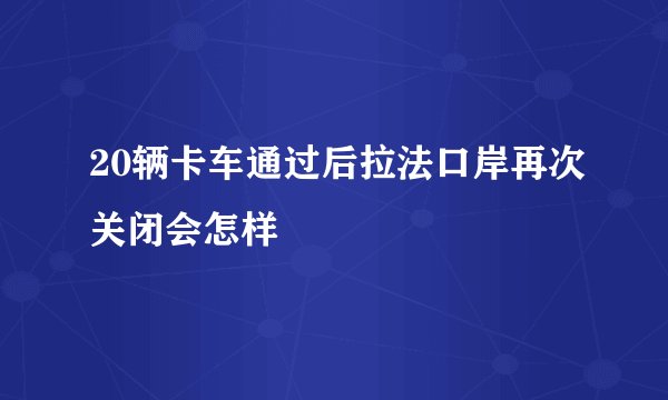 20辆卡车通过后拉法口岸再次关闭会怎样