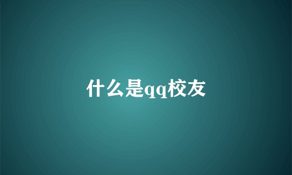 什么是qq校友
