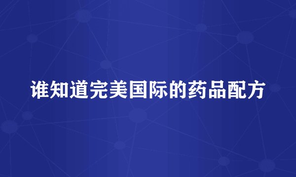 谁知道完美国际的药品配方