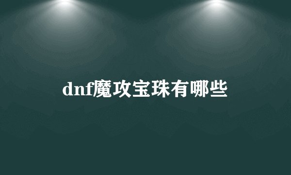 dnf魔攻宝珠有哪些