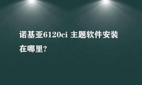 诺基亚6120ci 主题软件安装在哪里?