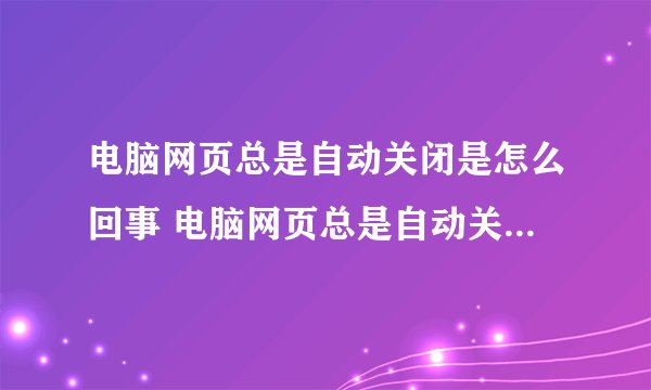 电脑网页总是自动关闭是怎么回事 电脑网页总是自动关闭的原因