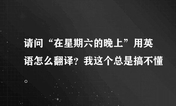请问“在星期六的晚上”用英语怎么翻译？我这个总是搞不懂。