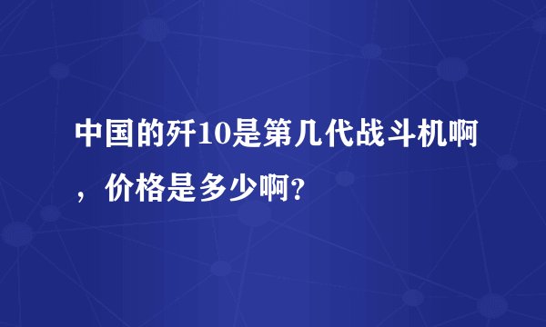 中国的歼10是第几代战斗机啊，价格是多少啊？