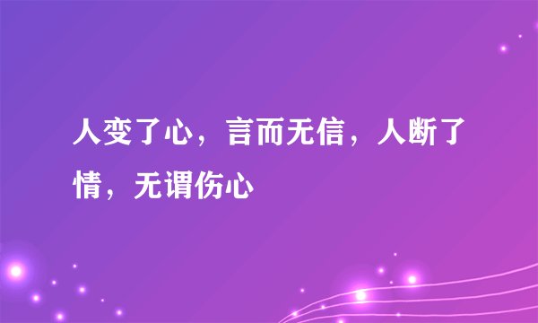 人变了心，言而无信，人断了情，无谓伤心