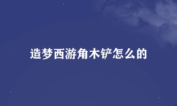 造梦西游角木铲怎么的