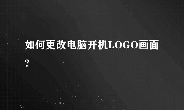 如何更改电脑开机LOGO画面?