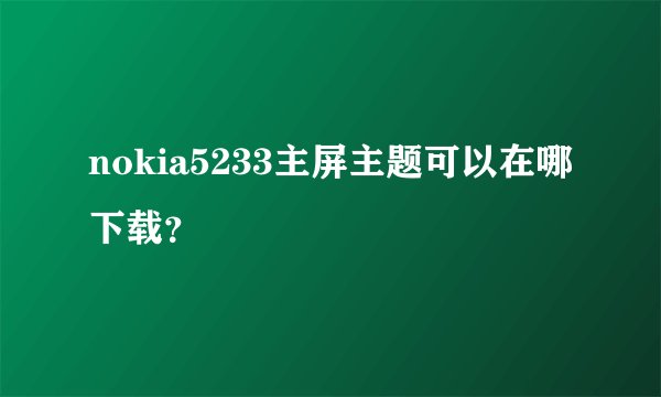 nokia5233主屏主题可以在哪下载？